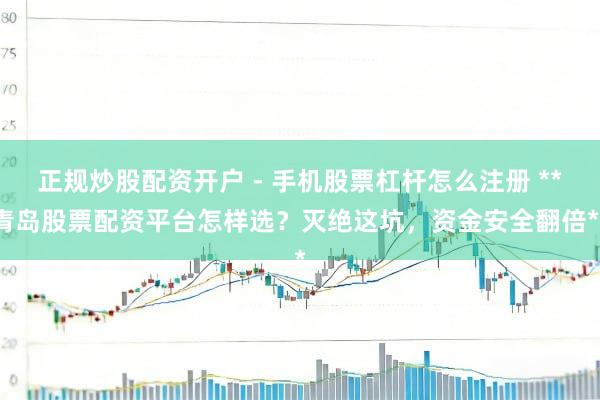 正规炒股配资开户 - 手机股票杠杆怎么注册 **青岛股票配资平台怎样选？灭绝这坑，资金安全翻倍**