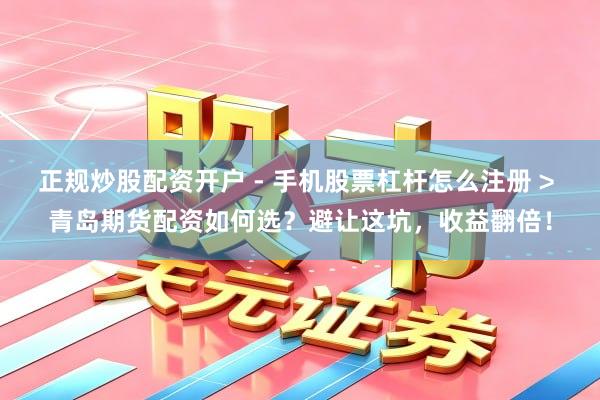 正规炒股配资开户 - 手机股票杠杆怎么注册 > 青岛期货配资如何选？避让这坑，收益翻倍！
