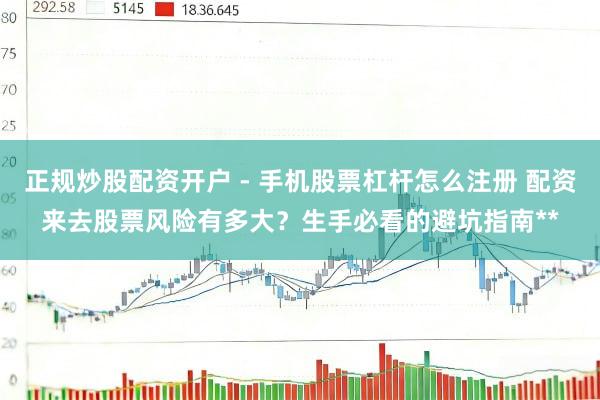 正规炒股配资开户 - 手机股票杠杆怎么注册 配资来去股票风险有多大？生手必看的避坑指南**
