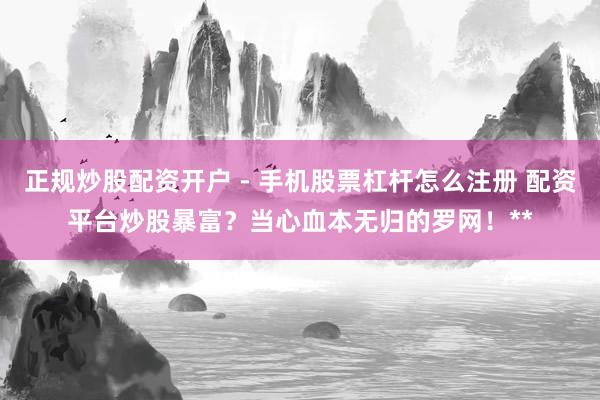 正规炒股配资开户 - 手机股票杠杆怎么注册 配资平台炒股暴富？当心血本无归的罗网！**