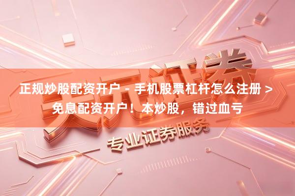 正规炒股配资开户 - 手机股票杠杆怎么注册 > 免息配资开户!本炒股,错过血亏
