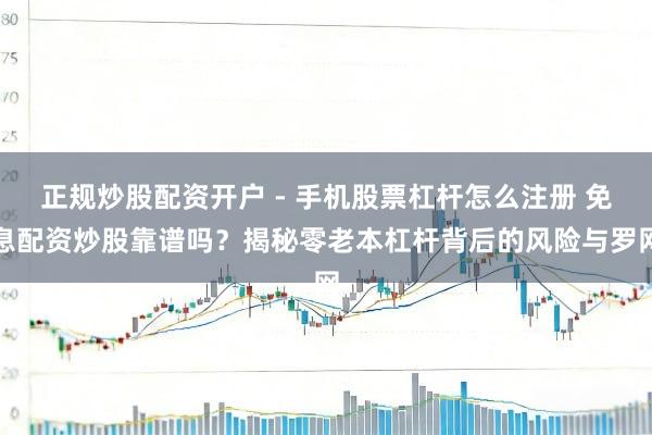 正规炒股配资开户 - 手机股票杠杆怎么注册 免息配资炒股靠谱吗？揭秘零老本杠杆背后的风险与罗网