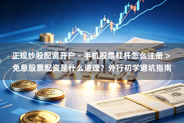 正规炒股配资开户 - 手机股票杠杆怎么注册 > 免息股票配资是什么道理？外行初学避坑指南