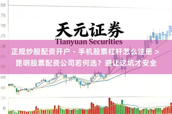 正规炒股配资开户 - 手机股票杠杆怎么注册 > 昆明股票配资公司若何选？避让这坑才安全