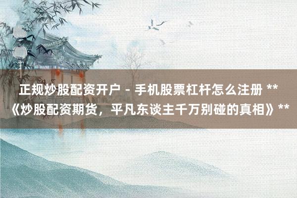 正规炒股配资开户 - 手机股票杠杆怎么注册 **《炒股配资期货，平凡东谈主千万别碰的真相》**