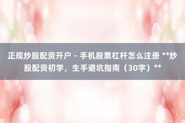 正规炒股配资开户 - 手机股票杠杆怎么注册 **炒股配资初学，生手避坑指南（30字）**