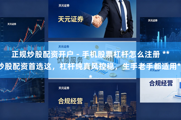 正规炒股配资开户 - 手机股票杠杆怎么注册 **炒股配资首选这，杠杆纯真风控稳，生手老手都适用**