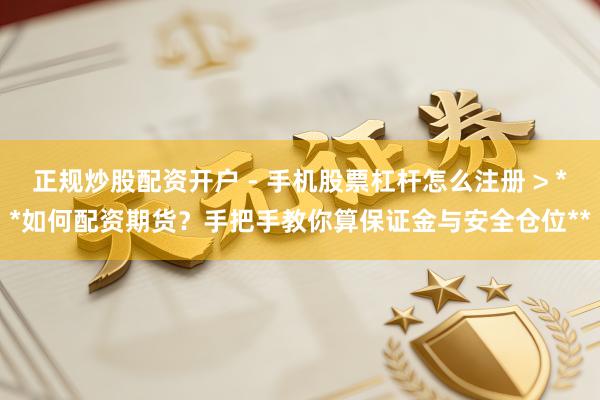 正规炒股配资开户 - 手机股票杠杆怎么注册 > **如何配资期货？手把手教你算保证金与安全仓位**