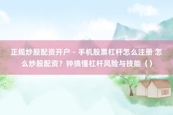 正规炒股配资开户 - 手机股票杠杆怎么注册 怎么炒股配资？钟搞懂杠杆风险与技能（）