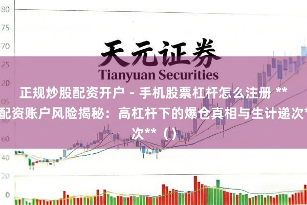 正规炒股配资开户 - 手机股票杠杆怎么注册 **期货配资账户风险揭秘：高杠杆下的爆仓真相与生计递次**（）