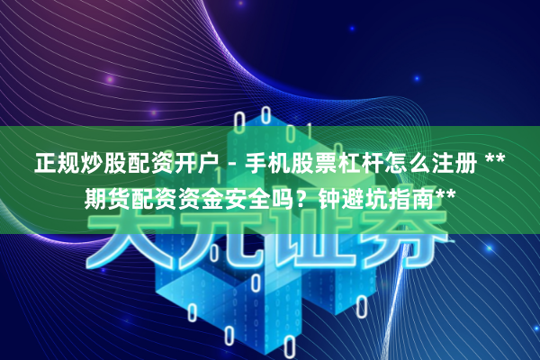 正规炒股配资开户 - 手机股票杠杆怎么注册 **期货配资资金安全吗?钟避坑指南**