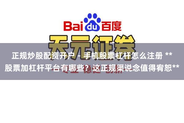 正规炒股配资开户 - 手机股票杠杆怎么注册 **股票加杠杆平台有哪些？这正规渠说念值得宥恕**