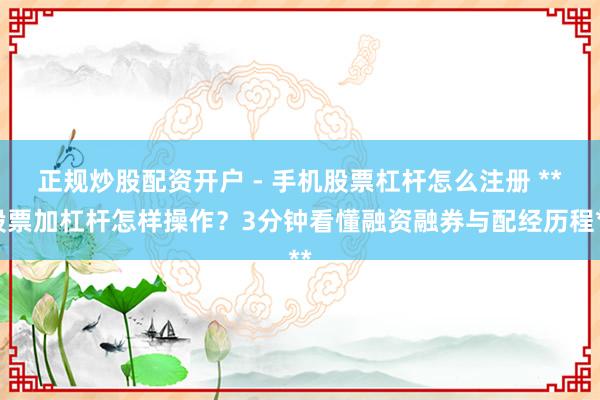 正规炒股配资开户 - 手机股票杠杆怎么注册 **股票加杠杆怎样操作？3分钟看懂融资融券与配经历程**