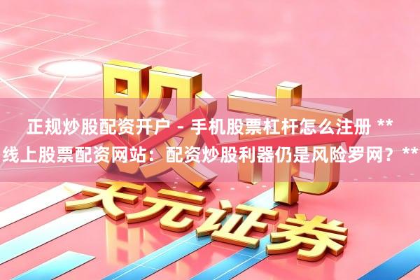 正规炒股配资开户 - 手机股票杠杆怎么注册 **线上股票配资网站：配资炒股利器仍是风险罗网？**