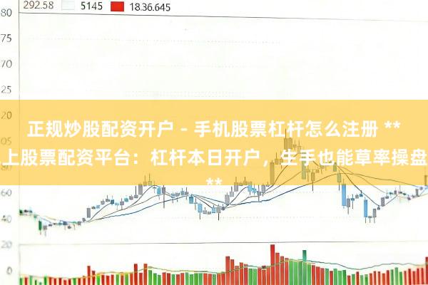 正规炒股配资开户 - 手机股票杠杆怎么注册 **线上股票配资平台：杠杆本日开户，生手也能草率操盘**