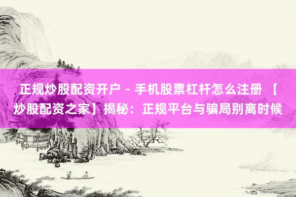 正规炒股配资开户 - 手机股票杠杆怎么注册 【炒股配资之家】揭秘：正规平台与骗局别离时候