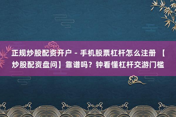 正规炒股配资开户 - 手机股票杠杆怎么注册 【炒股配资盘问】靠谱吗？钟看懂杠杆交游门槛