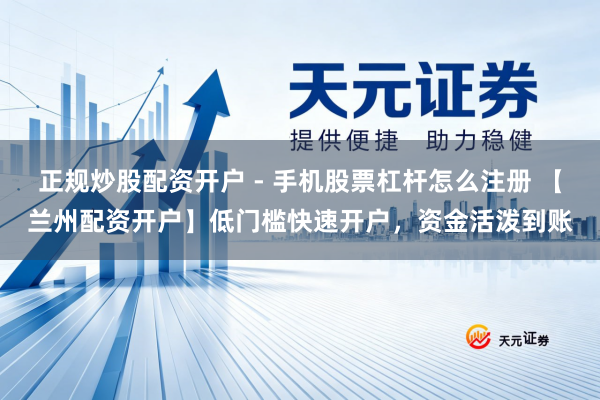 正规炒股配资开户 - 手机股票杠杆怎么注册 【兰州配资开户】低门槛快速开户，资金活泼到账