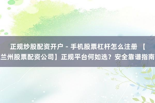 正规炒股配资开户 - 手机股票杠杆怎么注册 【兰州股票配资公司】正规平台何如选？安全靠谱指南