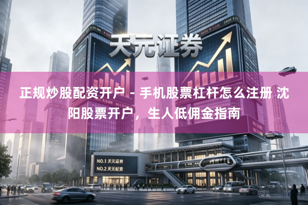 正规炒股配资开户 - 手机股票杠杆怎么注册 沈阳股票开户，生人低佣金指南