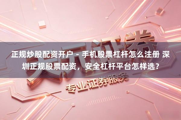 正规炒股配资开户 - 手机股票杠杆怎么注册 深圳正规股票配资，安全杠杆平台怎样选？