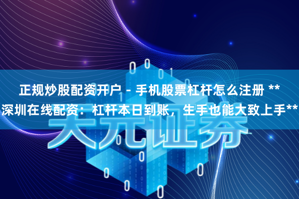 正规炒股配资开户 - 手机股票杠杆怎么注册 **深圳在线配资：杠杆本日到账，生手也能大致上手**