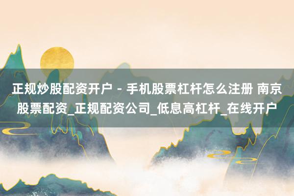 正规炒股配资开户 - 手机股票杠杆怎么注册 南京股票配资_正规配资公司_低息高杠杆_在线开户