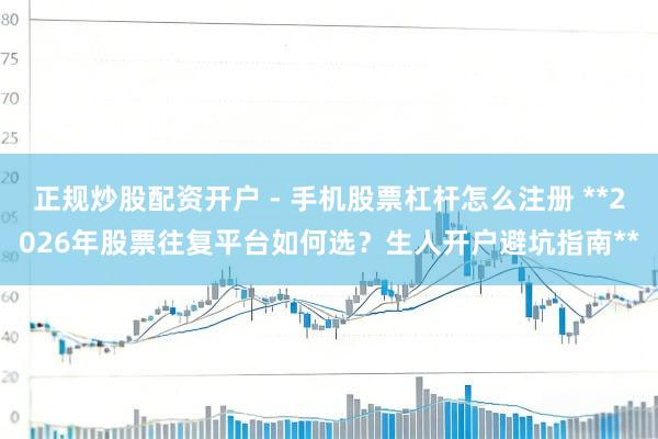 正规炒股配资开户 - 手机股票杠杆怎么注册 **2026年股票往复平台如何选？生人开户避坑指南**
