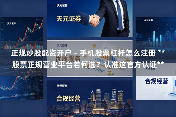 正规炒股配资开户 - 手机股票杠杆怎么注册 **股票正规营业平台若何选？认准这官方认证**