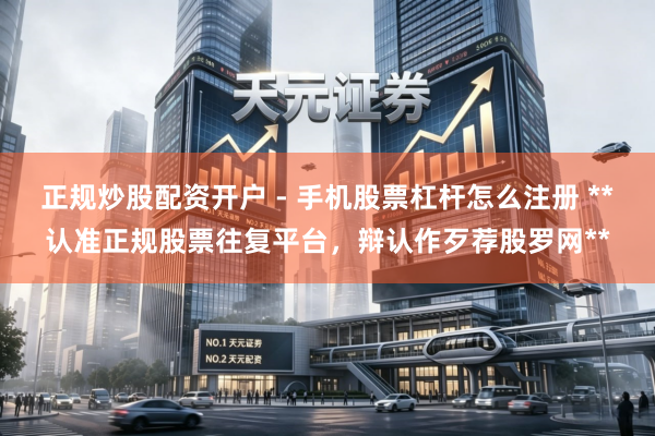 正规炒股配资开户 - 手机股票杠杆怎么注册 **认准正规股票往复平台，辩认作歹荐股罗网**