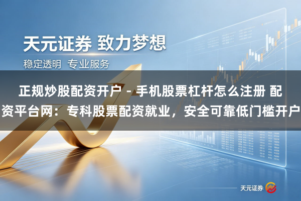 正规炒股配资开户 - 手机股票杠杆怎么注册 配资平台网：专科股票配资就业，安全可靠低门槛开户