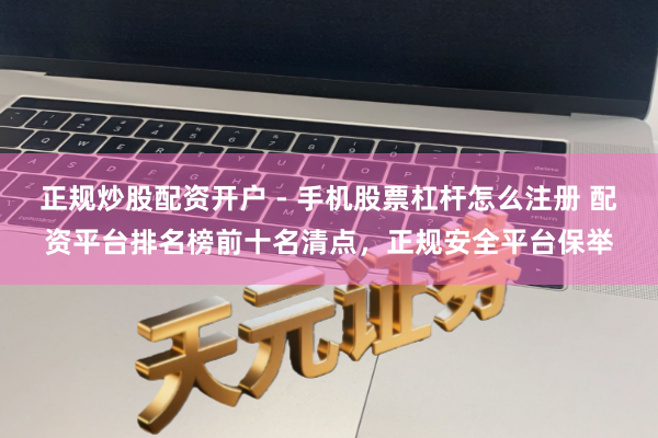 正规炒股配资开户 - 手机股票杠杆怎么注册 配资平台排名榜前十名清点，正规安全平台保举